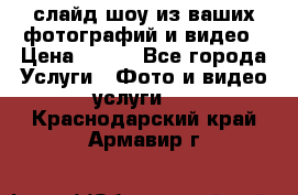 слайд-шоу из ваших фотографий и видео › Цена ­ 500 - Все города Услуги » Фото и видео услуги   . Краснодарский край,Армавир г.